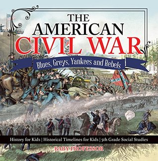 Read The American Civil War - Blues, Greys, Yankees and Rebels. - History for Kids   Historical Timelines for Kids   5th Grade Social Studies - Baby Professor | ePub