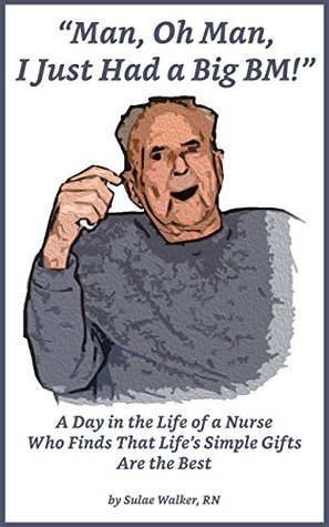 Read Man, Oh Man, I Just Had a Big BM!: A Day in the Life of a Nurse Who Finds That Life’s Simple Gifts Are the Best - Sulae Walker | PDF