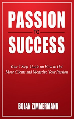 Read online Passion to Success: Your 7 Step Guide on How to Get More Clients and Monetize Your Passion - Bojan Zimmermann file in ePub