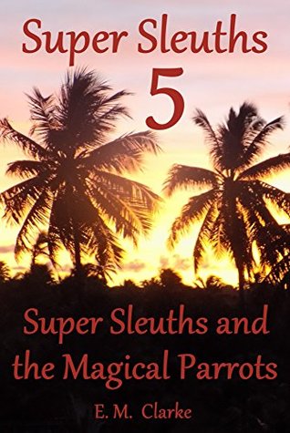Download Super Sleuths and the Magical Parrots: Super Sleuths 5; - E.M. Clarke | ePub