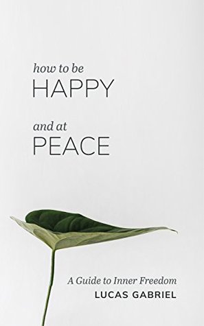 Read online How to be Happy and at Peace: A Guide to Inner Freedom (Mindfulness, Transformational, Depression, Anxiety) - Lucas Gabriel file in ePub