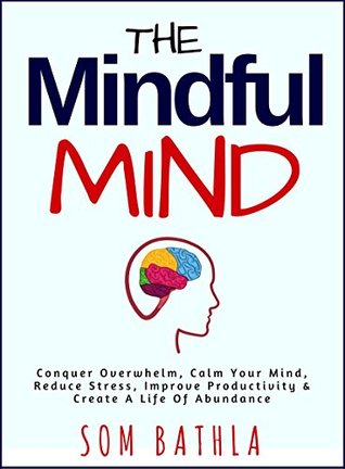 Download The Mindful Mind: Conquer Overwhelm, Calm Your Mind, Reduce Stress, Improve Productivity & Create a Life of Abundance (A Mindfulness Guide) - Som Bathla file in ePub