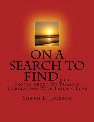 Read On A Search To Find: Poetry About My Trials & Tribulations With Finding Love - Shawn E. Jackson | ePub