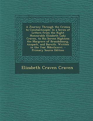 Read A Journey Through the Crimea to Constantinople: In a Series of Letters from the Right Honourable Elizabeth Lady Craven, to His Serene Highness the Margrave of Brandebourg, Anspach, and Bareith. Written in the Year MDCCLXXXVI. - Primary Source Edition - Elizabeth Craven file in PDF