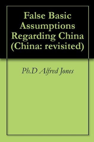 Read online False Basic Assumptions Regarding China (China: revisited Book 1) - Ph.D Alfred Jones | ePub