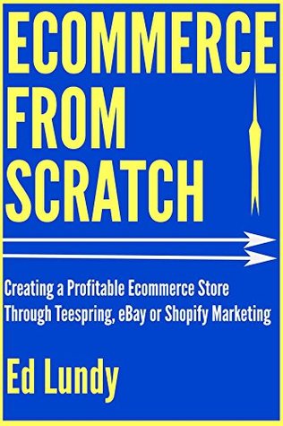 Read online Ecommerce from Scratch: Creating a Profitable Ecommerce Store Through Teespring, eBay or Shopify Marketing - Ed Lundy | ePub