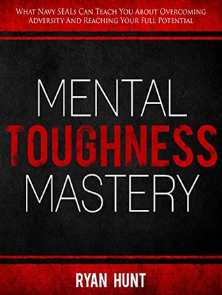 Download Mental Toughness Mastery: What Navy SEALs Can Teach You About Overcoming Adversity And Reaching Your Full Potential (Mindset Mastery Book 1) - Ryan Hunt | PDF