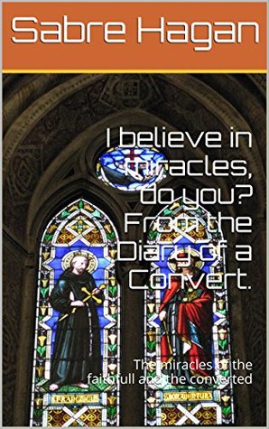Download I believe in miracles, do you? From the Diary of a Convert.: The miracles of the faithfull and the converted - Sabre Hagan | ePub