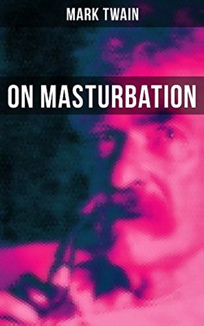 Read online Mark Twain: On Masturbation: Some Thoughts on the Science of Onanism - Mark Twain | ePub