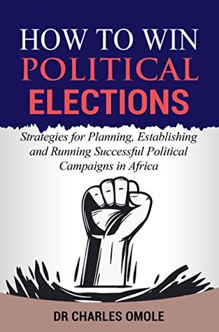 Read online How to Win Political Elections: Strategies for Planning, Establishing and Running Successful Political Campaigns in Africa - Charles Omole | ePub