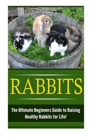 Download Rabbits: The Ultimate Beginner's Guide to Raising Healthy Rabbits for Life! (Rabbits - Raising Rabbits - Rabbit Care - How to Care for Rabbits - Rabbit Nutrition - Indoor Pets) - Karen Sutterin file in PDF