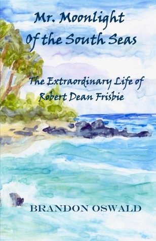 Read online Mr. Moonlight of the South Seas: The Extraordinary life of Robert Dean Frisbie - Brandon Oswald | PDF
