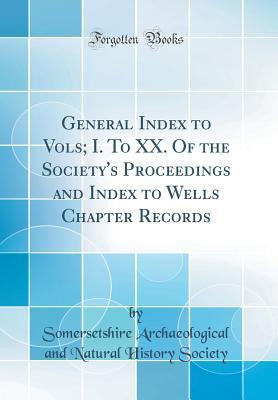 Download General Index to Vols; I. to XX. of the Society's Proceedings and Index to Wells Chapter Records (Classic Reprint) - Somersetshire Archaeological an Society file in PDF