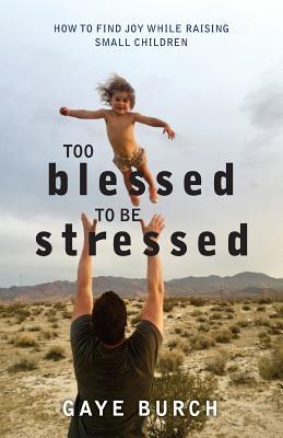 Read online Too Blessed to be Stressed: How to Find Joy While Raising Small Children - Gaye Burch | PDF