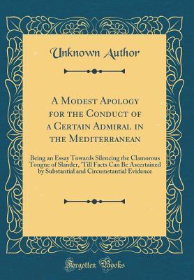 Read online A Modest Apology for the Conduct of a Certain Admiral in the Mediterranean: Being an Essay Towards Silencing the Clamorous Tongue of Slander, 'till Facts Can Be Ascertained by Substantial and Circumstantial Evidence (Classic Reprint) - Unknown file in ePub