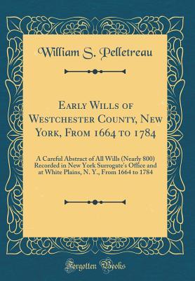 Read Early Wills of Westchester County, New York, from 1664 to 1784: A Careful Abstract of All Wills (Nearly 800) Recorded in New York Surrogate's Office and at White Plains, N. Y., from 1664 to 1784 (Classic Reprint) - William Smith Pelletreau file in ePub