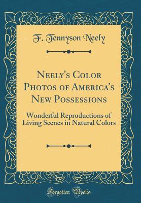 Read Neely's Color Photos of America's New Possessions: Wonderful Reproductions of Living Scenes in Natural Colors (Classic Reprint) - F. Tennyson Neely file in PDF