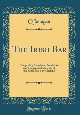 Download The Irish Bar: Comprising Anecdotes, Bon-Mots, and Biographical Sketches of the Bench and Bar of Ireland (Classic Reprint) - O'Flanagan | PDF