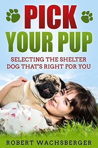 Read Pick Your Pup: Selecting the Shelter Dog That's Right For You - Robert Wachsberger file in PDF