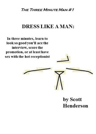 Read DRESS LIKE A MAN: In Three Minutes, Learn to Look So Good You'll Ace the Interview, Score the Promotion, or at Least Have Sex with the Hot Receptionist (The Three Minute Man Book 1) - Scott Henderson | ePub