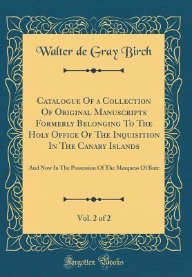 Read online Catalogue of a Collection of Original Manuscripts Formerly Belonging to the Holy Office of the Inquisition in the Canary Islands, Vol. 2 of 2: And Now in the Possession of the Marquess of Bute (Classic Reprint) - Walter De Gray Birch | ePub