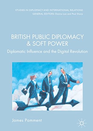 Read British Public Diplomacy and Soft Power: Diplomatic Influence and the Digital Revolution (Studies in Diplomacy and International Relations) - James Pamment | PDF
