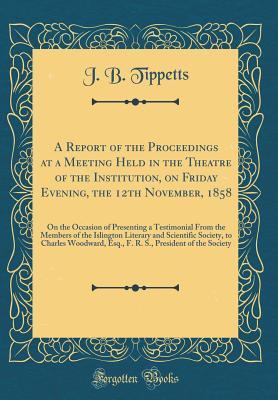 Read online A Report of the Proceedings at a Meeting Held in the Theatre of the Institution, on Friday Evening, the 12th November, 1858: On the Occasion of Presenting a Testimonial from the Members of the Islington Literary and Scientific Society, to Charles Woodward - J B Tippetts file in PDF