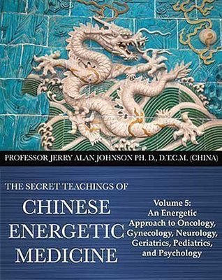 Download The Secret Teachings of Chinese Energetic Medicine Volume 5: An Energetic Approach to Oncology, Gynecology, Neurology, Geriatrics, Pediatrics, and Psychology - Ph.D., D.T.C.M. (China) Prof. Jerry Alan Johnson | ePub
