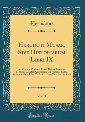 Download Herodoti Musae, Sive Historiarum Libri IX, Vol. 3: Ad Veterum Codicum Fidem Denuo Recensuit Lectionis Varietate Continua Interpretatione Latina Adnotationibus; Liber VI. Et VII. Cum Varietate Lectionis (Classic Reprint) - Herodotus | PDF
