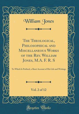 Read The Theological, Philosophical and Miscellaneous Works of the Rev. William Jones, M.A. F. R. S, Vol. 2 of 12: To Which Is Prefixed, a Short Account of His Life and Writings (Classic Reprint) - William Jones | ePub