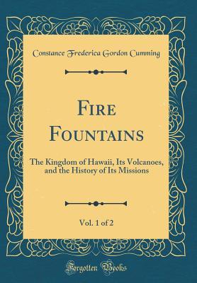 Read Fire Fountains, Vol. 1 of 2: The Kingdom of Hawaii, Its Volcanoes, and the History of Its Missions (Classic Reprint) - Constance Frederica Gordon Cumming file in ePub