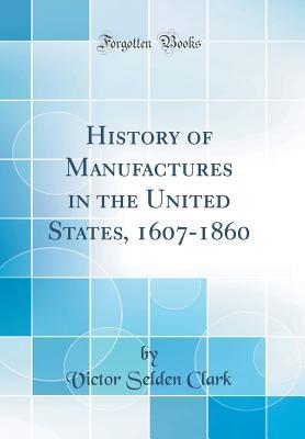 Read online History of Manufactures in the United States, 1607-1860 (Classic Reprint) - Victor Selden Clark file in PDF