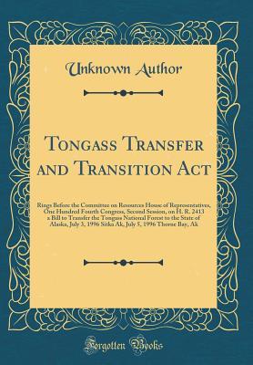 Read online Tongass Transfer and Transition ACT: Rings Before the Committee on Resources House of Representatives, One Hundred Fourth Congress, Second Session, on H. R. 2413 a Bill to Transfer the Tongass National Forest to the State of Alaska, July 3, 1996 Sitka Ak - Unknown file in ePub