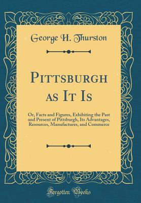 Read Pittsburgh as It Is: Or, Facts and Figures, Exhibiting the Past and Present of Pittsburgh, Its Advantages, Resources, Manufactures, and Commerce (Classic Reprint) - George Henry Thurston | ePub