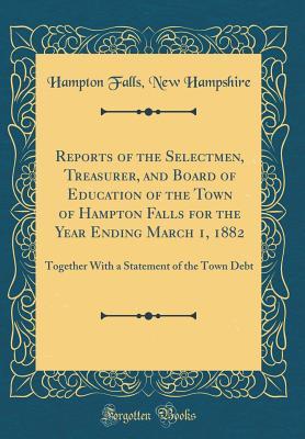 Read Reports of the Selectmen, Treasurer, and Board of Education of the Town of Hampton Falls for the Year Ending March 1, 1882: Together with a Statement of the Town Debt (Classic Reprint) - Hampton Falls New Hampshire file in ePub