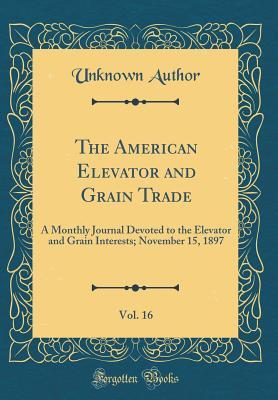 Download The American Elevator and Grain Trade, Vol. 16: A Monthly Journal Devoted to the Elevator and Grain Interests; November 15, 1897 (Classic Reprint) - Unknown | PDF