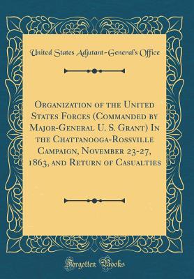 Download Organization of the United States Forces (Commanded by Major-General U. S. Grant) in the Chattanooga-Rossville Campaign, November 23-27, 1863, and Return of Casualties (Classic Reprint) - United States Adjutant-General's Office | PDF