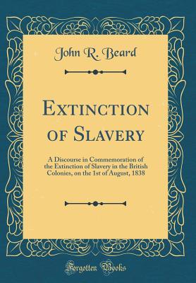 Read Extinction of Slavery: A Discourse in Commemoration of the Extinction of Slavery in the British Colonies, on the 1st of August, 1838 (Classic Reprint) - John R. Beard file in ePub