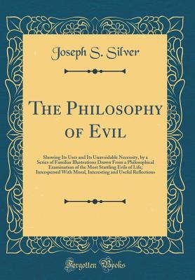 Read The Philosophy of Evil: Showing Its Uses and Its Unavoidable Necessity, by a Series of Familiar Illustrations Drawn from a Philosophical Examination of the Most Startling Evils of Life; Interspersed with Moral, Interesting and Useful Reflections - Joseph S. Silver | ePub