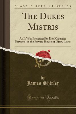 Download The Dukes Mistris: As It Was Presented by Her Majesties Servants, at the Private House in Drury-Lane (Classic Reprint) - James Shirley | ePub