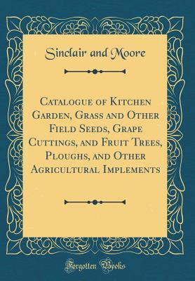 Download Catalogue of Kitchen Garden, Grass and Other Field Seeds, Grape Cuttings, and Fruit Trees, Ploughs, and Other Agricultural Implements (Classic Reprint) - Sinclair And Moore | ePub