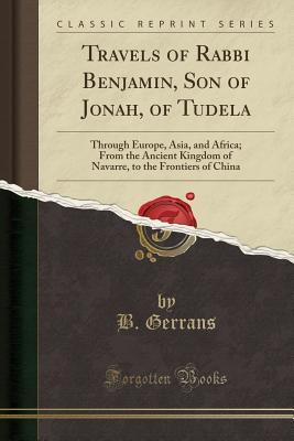 Read online Travels of Rabbi Benjamin, Son of Jonah, of Tudela: Through Europe, Asia, and Africa; From the Ancient Kingdom of Navarre, to the Frontiers of China (Classic Reprint) - B Gerrans | PDF