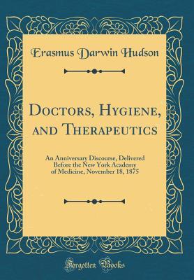 Read online Doctors, Hygiene, and Therapeutics: An Anniversary Discourse, Delivered Before the New York Academy of Medicine, November 18, 1875 (Classic Reprint) - Erasmus Darwin Hudson | PDF