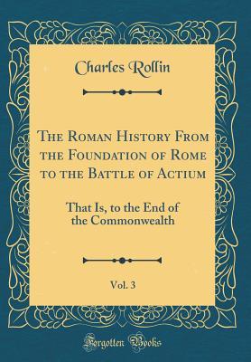 Download The Roman History from the Foundation of Rome to the Battle of Actium, Vol. 3: That Is, to the End of the Commonwealth (Classic Reprint) - Charles Rollin | ePub