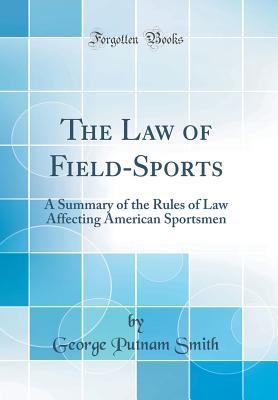 Read online The Law of Field-Sports: A Summary of the Rules of Law Affecting American Sportsmen (Classic Reprint) - George Putnam Smith | PDF