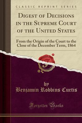 Read online Digest of Decisions in the Supreme Court of the United States: From the Origin of the Court to the Close of the December Term, 1864 (Classic Reprint) - Benjamin Robbins Curtis | ePub