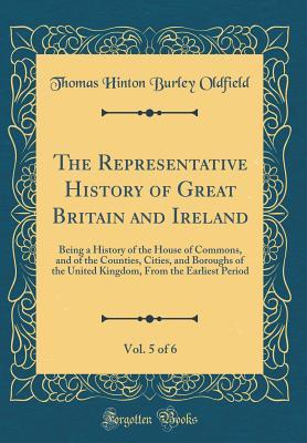 Read online The Representative History of Great Britain and Ireland, Vol. 5 of 6: Being a History of the House of Commons, and of the Counties, Cities, and Boroughs of the United Kingdom, from the Earliest Period (Classic Reprint) - Thomas Hinton Burley Oldfield | ePub