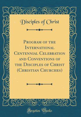 Read Program of the International Centennial Celebration and Conventions of the Disciples of Christ (Christian Churches) (Classic Reprint) - Disciples of Christ | PDF