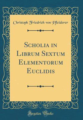 Download Scholia in Librum Sextum Elementorum Euclidis (Classic Reprint) - Christoph Friedrich Von Pfleiderer file in PDF