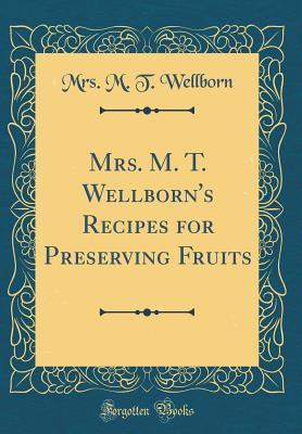 Read Mrs. M. T. Wellborn's Recipes for Preserving Fruits (Classic Reprint) - M.T. Wellborn | ePub